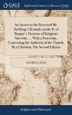 An Answer to the Reverend Mr. Stebbing's Remarks on the B. of Bangor's Doctrine of Religious Sincerity. ... with a Postscript, Concerning the Authority of the Church. by a Christian. the Second Edition on Hardback by George Legh