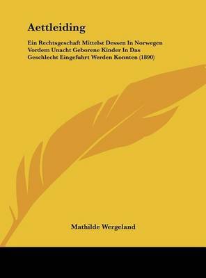 Aettleiding: Ein Rechtsgeschaft Mittelst Dessen in Norwegen Vordem Unacht Geborene Kinder in Das Geschlecht Eingefuhrt Werden Konnten (1890) on Hardback by Mathilde Wergeland