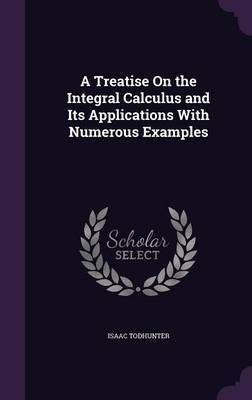 A Treatise on the Integral Calculus and Its Applications with Numerous Examples on Hardback by Isaac Todhunter