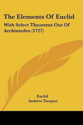 The Elements Of Euclid: With Select Theorems Out Of Archimedes (1727) on Paperback by Euclid