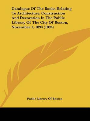 Catalogue of the Books Relating to Architecture, Construction and Decoration in the Public Library of the City of Boston, November 1, 1894 (1894) by Library Of Boston Public Library of Boston image