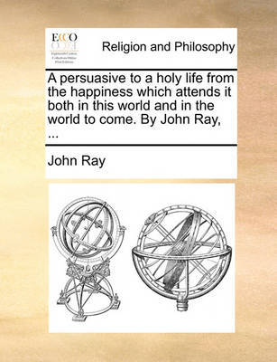 A Persuasive to a Holy Life from the Happiness Which Attends It Both in This World and in the World to Come. by John Ray, by John Ray image