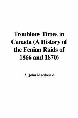 Troublous Times in Canada (a History of the Fenian Raids of 1866 and 1870) by A. John Macdonald image