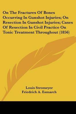 On The Fractures Of Bones Occurring In Gunshot Injuries; On Resection In Gunshot Injuries; Cases Of Resection In Civil Practice On Tonic Treatment Throughout (1856) by Friedrich A Esmarch image
