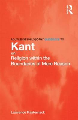 Routledge Philosophy Guidebook to Kant on Religion within the Boundaries of Mere Reason by Lawrence Pasternack