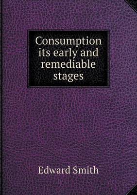 Consumption Its Early and Remediable Stages on Paperback by Professor Edward Smith