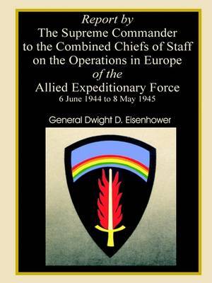 Report by the Supreme Commander to the Combined Chiefs of Staff on the Operations in Europe of the Allied Expeditionary Force 6 June 1944 to 8 May 1945 on Paperback by Professor Dwight D Eisenhower