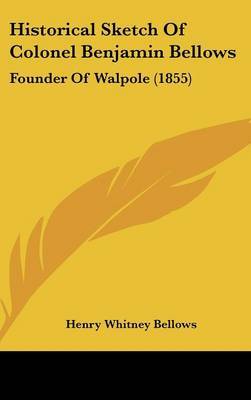 Historical Sketch of Colonel Benjamin Bellows: Founder of Walpole (1855) on Hardback by Henry Whitney Bellows