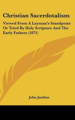 Christian Sacerdotalism: Viewed From A Layman's Standpoint Or Tried By Holy Scripture And The Early Fathers (1871) on Hardback by John Jardine