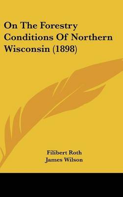 On the Forestry Conditions of Northern Wisconsin (1898) on Hardback by Filibert Roth