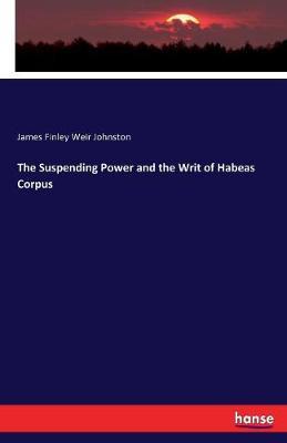 The Suspending Power and the Writ of Habeas Corpus by James Finley Weir Johnston