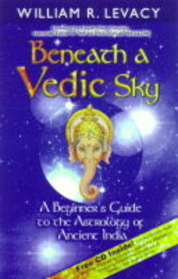 Beneath a Vedic Sky: A Beginner's Guide to the Astrology of Ancient India by William R Levacy