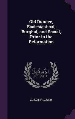 Old Dundee, Ecclesiastical, Burghal, and Social, Prior to the Reformation by Alexander Maxwell image