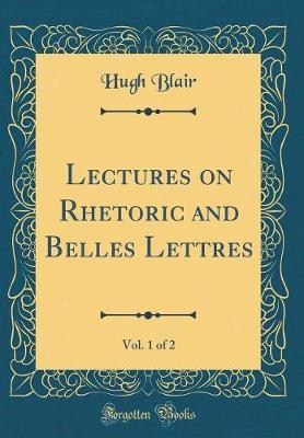 Lectures on Rhetoric and Belles Lettres, Vol. 1 of 2 (Classic Reprint) by Hugh Blair image