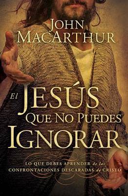 El Jesus Que No Puedes Ignorar: Lo Que Debes Aprender de las Confrontaciones Descaradas de Cristo by John MacArthur, Jr image