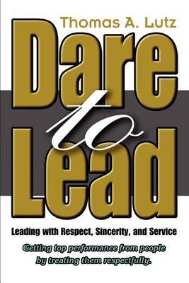 Dare to Lead: Leading with Respect, Sincerity, and Service by Thomas A. Lutz image