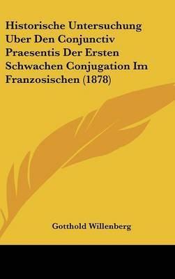 Historische Untersuchung Uber Den Conjunctiv Praesentis Der Ersten Schwachen Conjugation Im Franzosischen (1878) by Gotthold Willenberg image