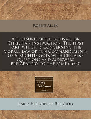 A Treasurie of Catechisme, or Christian Instruction. the First Part, Which Is Concerning the Morall Law or Ten Commandements of Almightie God image