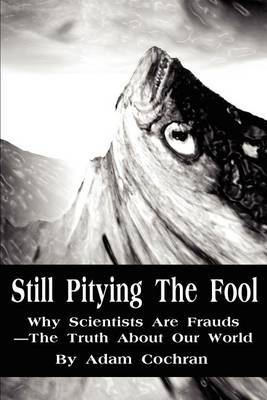 Still Pitying the Fool: Why Scientists Are Frauds--The Truth about Our World by Adam Cochran image