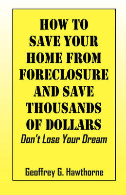 How to Save Your Home from Foreclosure and Save Thousands of Dollars by Geoffrey G Hawthorne image