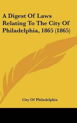 A Digest of Laws Relating to the City of Philadelphia, 1865 (1865) by Of Philadelphia City of Philadelphia image