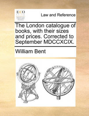 The London Catalogue of Books, with Their Sizes and Prices. Corrected to September MDCCXCIX. by William Bent