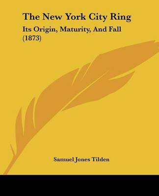 The New York City Ring: Its Origin, Maturity, And Fall (1873) on Paperback by Samuel Jones Tilden