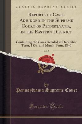 Reports of Cases Adjudged in the Supreme Court of Pennsylvania, in the Eastern District, Vol. 5: Containing the Cases Decided at December Term, 1839, and March Term, 1840 (Classic Reprint) image