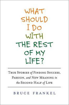 What Should I Do with the Rest of My Life?: True Stories of Finding Success, Passion, and New Meaning in the Second Half of Life by Bruce Frankel image