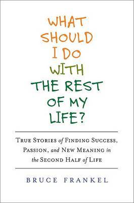 What Should I Do with the Rest of My Life?: True Stories of Finding Success, Passion, and New Meaning in the Second Half of Life on Hardback by Bruce Frankel