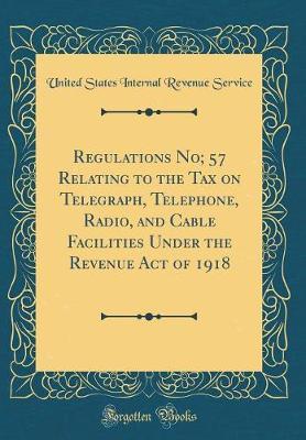 Regulations No; 57 Relating to the Tax on Telegraph, Telephone, Radio, and Cable Facilities Under the Revenue Act of 1918 (Classic Reprint) by United States Internal Revenue Service image