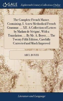 The Complete French Master. Containing, I. a New Methodical French Grammar. ... XII. a Collection of Letters by Madam de S vign , with a Translation. ... by Mr. A. Boyer, ... the Twenty Fifth Edition, Carefully Corrected and Much Improved image