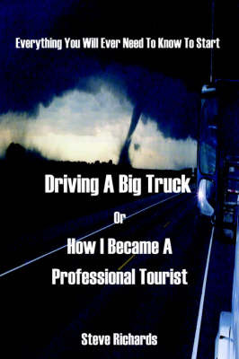 Everything You Will Ever Need to Know to Start Driving a Big Truck or How I Became a Professional Tourist by Steve Richards image