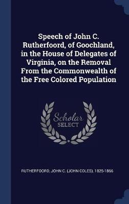 Speech of John C. Rutherfoord, of Goochland, in the House of Delegates of Virginia, on the Removal from the Commonwealth of the Free Colored Population on Hardback by John C 1825-1866 Rutherfoord