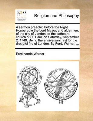 A Sermon Preach'd Before the Right Honourable the Lord Mayor, and Aldermen, of the City of London, at the Cathedral Church of St. Paul, on Saturday, September 2. 1749. Being the Anniversary Fast for the Dreadful Fire of London. by Ferd. Warner, ... image