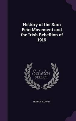 History of the Sinn Fein Movement and the Irish Rebellion of 1916 on Hardback by Francis P Jones