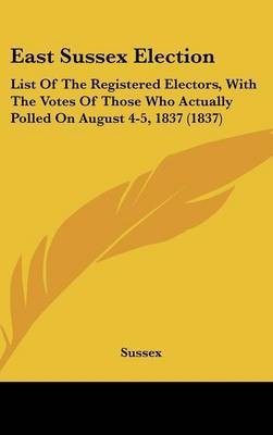 East Sussex Election: List Of The Registered Electors, With The Votes Of Those Who Actually Polled On August 4-5, 1837 (1837) by Sussex image