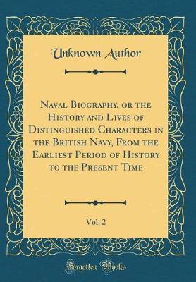 Naval Biography, or the History and Lives of Distinguished Characters in the British Navy, from the Earliest Period of History to the Present Time, Vol. 2 (Classic Reprint) by Unknown Author image