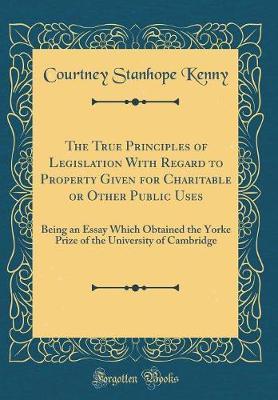 The True Principles of Legislation with Regard to Property Given for Charitable or Other Public Uses by Courtney Stanhope Kenny image