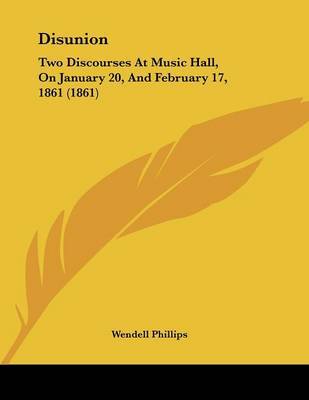 Disunion: Two Discourses at Music Hall, on January 20, and February 17, 1861 (1861) on Paperback by Wendell Phillips