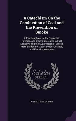 A Catechism on the Combustion of Coal and the Prevention of Smoke on Hardback by William Miller Barr