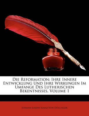 Die Reformation: Ihre Innere Entwicklung Und Ihre Wirkungen Im Umfange Des Lutherischen Bekentnisses, Volume 1 on Paperback by Johann Joseph Ignaz Von Dllinger