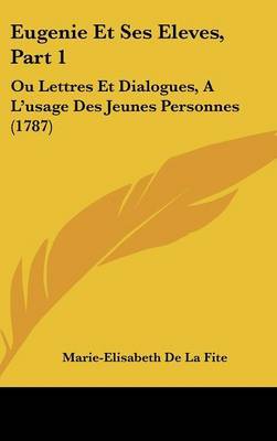 Eugenie Et Ses Eleves, Part 1: Ou Lettres Et Dialogues, A L'usage Des Jeunes Personnes (1787) by Marie-Elisabeth De La Fite image