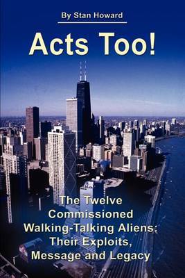 Acts Too!: The Twelve Walking-Talking Aliens: Their Exploits, Message and Legacy on Paperback by Stan Howard