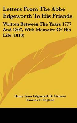 Letters From The Abbe Edgeworth To His Friends: Written Between The Years 1777 And 1807, With Memoirs Of His Life (1818) on Hardback by Henry Essex Edgeworth De Firmont