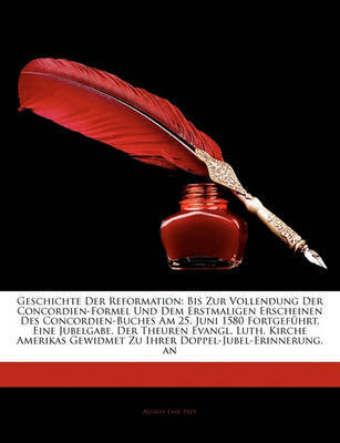 Geschichte Der Reformation: Bis Zur Vollendung Der Concordien-Formel Und Dem Erstmaligen Erscheinen Des Concordien-Buches Am 25. Juni 1580 Fortgefhrt. Eine Jubelgabe, Der Theuren Evangl. Luth. Kirche Amerikas Gewidmet Zu Ihrer Doppel-Jubel-Erinnerung, an by August Emil Frey image