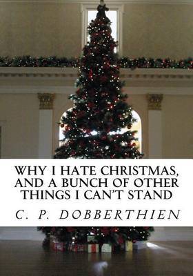 Why I Hate Christmas, and a Bunch of Other Things I Can't Stand on Paperback by C P Dobberthien