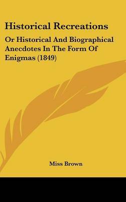 Historical Recreations: Or Historical And Biographical Anecdotes In The Form Of Enigmas (1849) by Miss Brown image