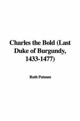 Charles the Bold (Last Duke of Burgundy, 1433-1477) on Paperback by Ruth Putnam