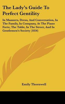 The Lady's Guide to Perfect Gentility: In Manners, Dress, and Conversation, in the Family, in Company, at the Piano Forte, the Table, in the Street, and in Gentlemen's Society (1856) by Emily Thornwell image